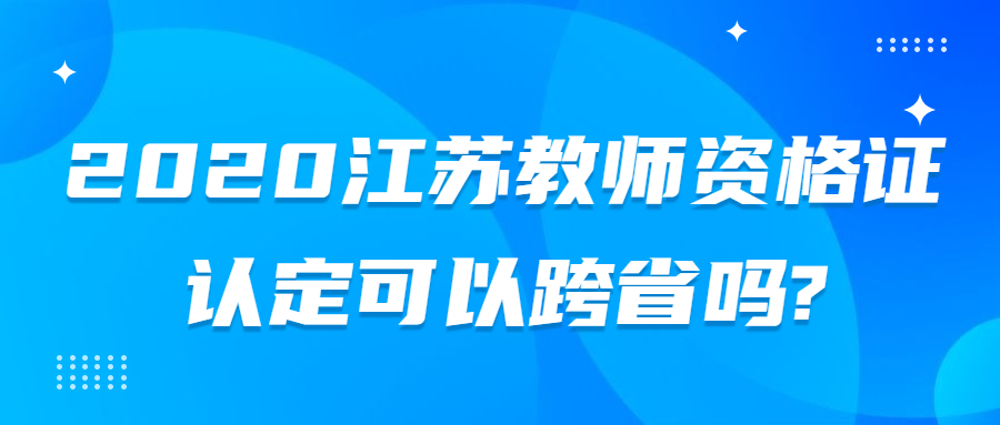 2020江蘇教師資格證認(rèn)定可以跨省嗎?