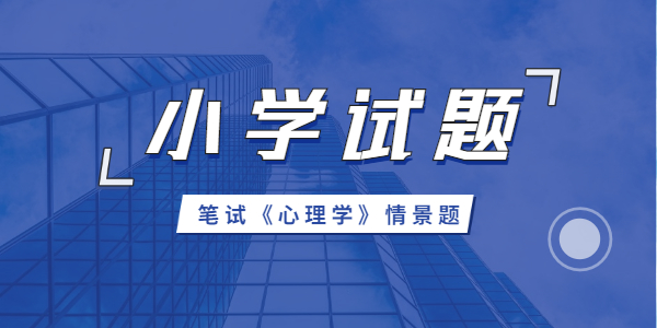 2021年江蘇小學(xué)教師資格《心理學(xué)》情景類試題及答案